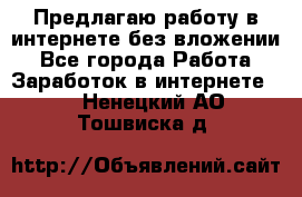 Предлагаю работу в интернете без вложении - Все города Работа » Заработок в интернете   . Ненецкий АО,Тошвиска д.